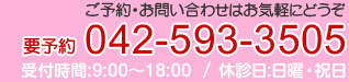 ご予約・ご連絡はお気軽にどうぞ　TEL：042-593-3505　受付時間／9：00～18：00(月～土)　休診日／日曜・祝日